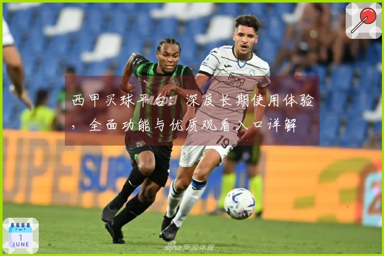 西甲买球平台：深度长期使用体验，全面功能与优质观看入口详解