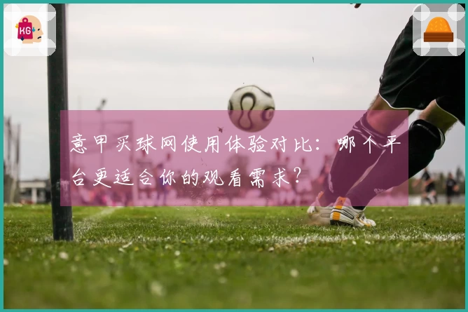 意甲买球网使用体验对比：哪个平台更适合你的观看需求？