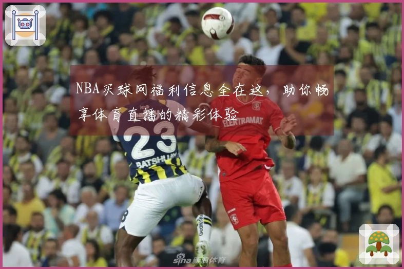 NBA买球网福利信息全在这，助你畅享体育直播的精彩体验