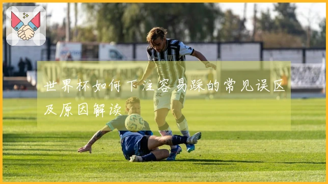 世界杯如何下注容易踩的常见误区及原因解读