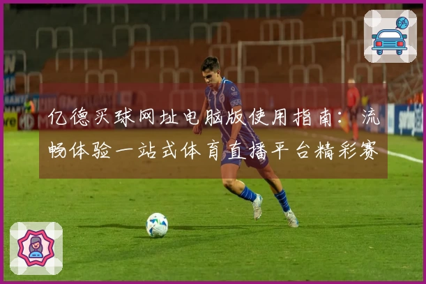亿德买球网址电脑版使用指南：流畅体验一站式体育直播平台精彩赛事