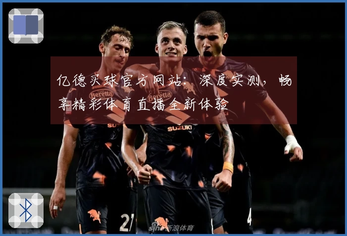 亿德买球官方网站：深度实测，畅享精彩体育直播全新体验