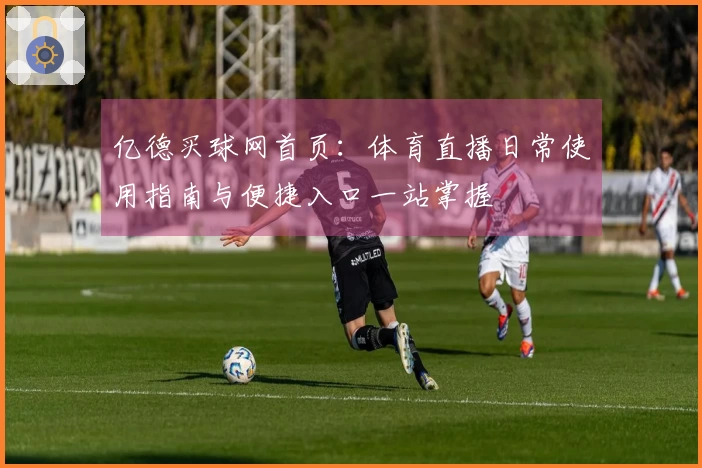亿德买球网首页：体育直播日常使用指南与便捷入口一站掌握