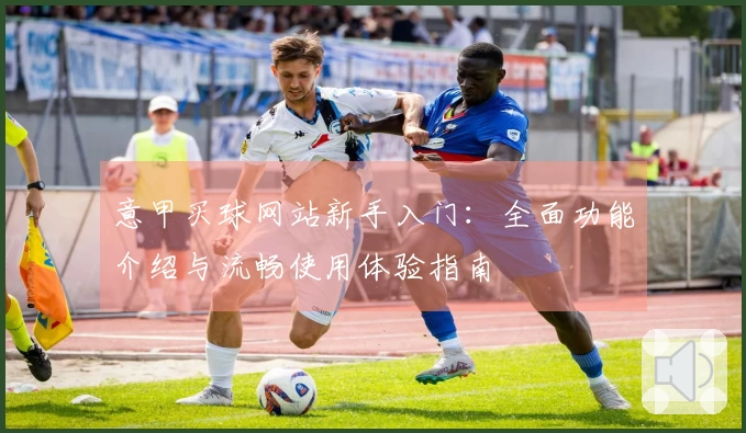 意甲买球网站新手入门：全面功能介绍与流畅使用体验指南