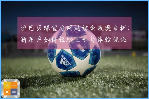 沙巴买球官方网站综合表现分析：新用户如何轻松上手与体验优化