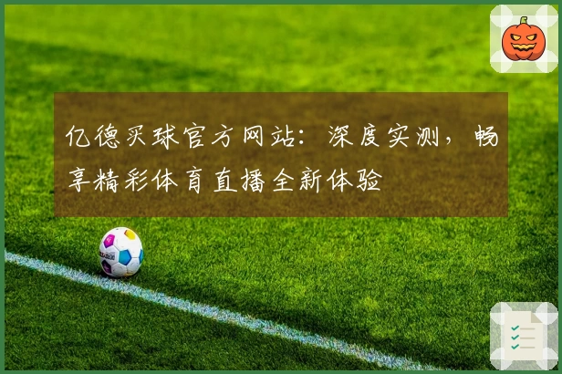 亿德买球官方网站：深度实测，畅享精彩体育直播全新体验