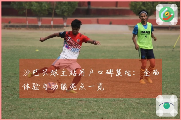 沙巴买球主站用户口碑集结：全面体验与功能亮点一览