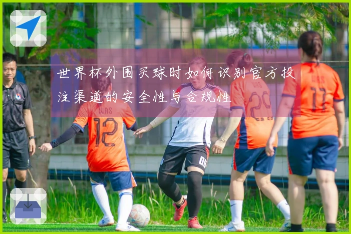世界杯外围买球时如何识别官方投注渠道的安全性与合规性