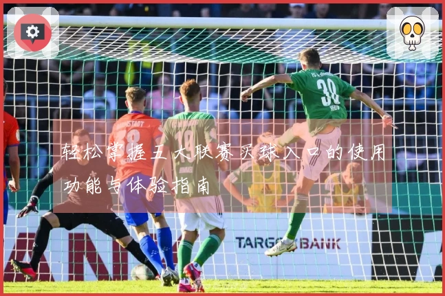 轻松掌握五大联赛买球入口的使用功能与体验指南