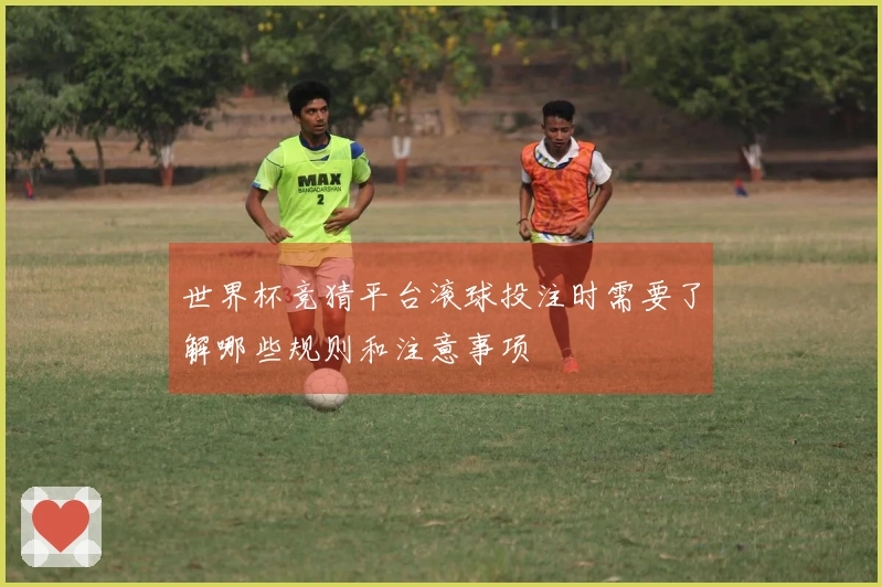 世界杯竞猜平台滚球投注时需要了解哪些规则和注意事项
