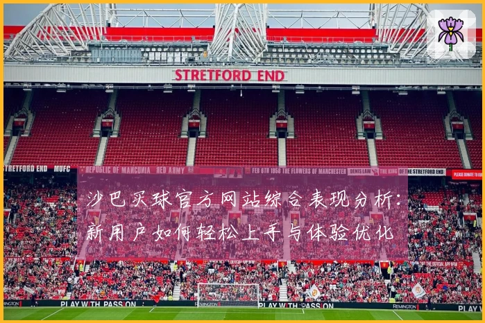 沙巴买球官方网站综合表现分析：新用户如何轻松上手与体验优化