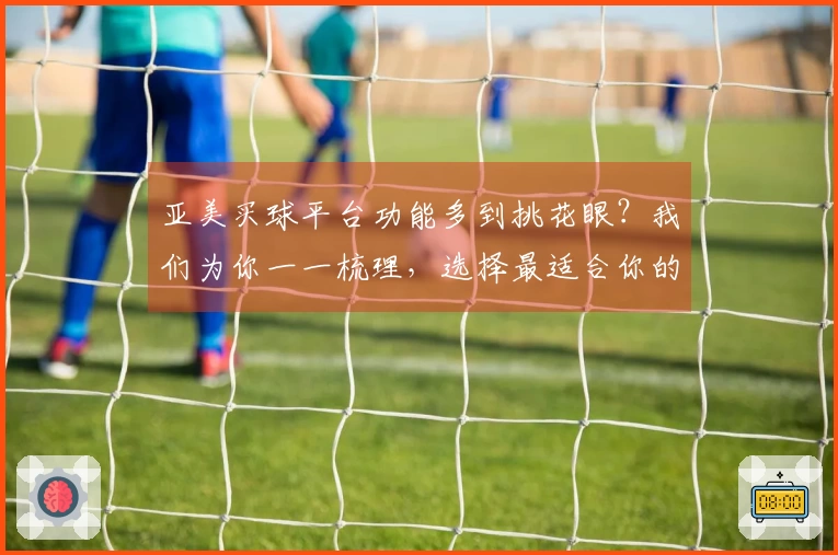 亚美买球平台功能多到挑花眼？我们为你一一梳理，选择最适合你的那一个