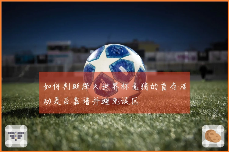 如何判断烽火世界杯竞猜的首存活动是否靠谱并避免误区
