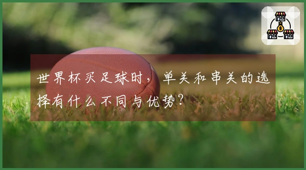 世界杯买足球时，单关和串关的选择有什么不同与优势？