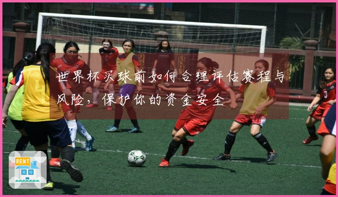 世界杯买球前如何合理评估赛程与风险，保护你的资金安全
