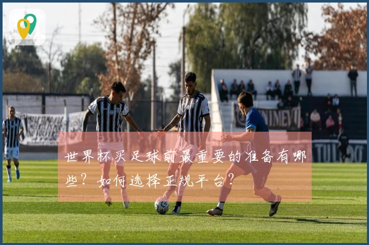 世界杯买足球前最重要的准备有哪些？如何选择正规平台？