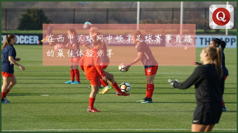 在西甲买球网中畅享足球赛事直播的最佳体验分享