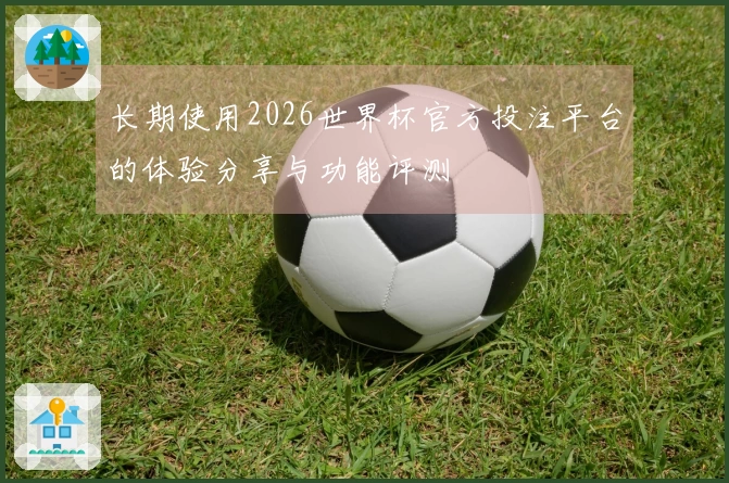 长期使用2026世界杯官方投注平台的体验分享与功能评测