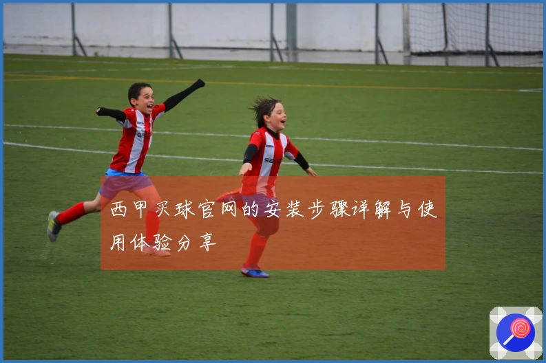 西甲买球官网的安装步骤详解与使用体验分享