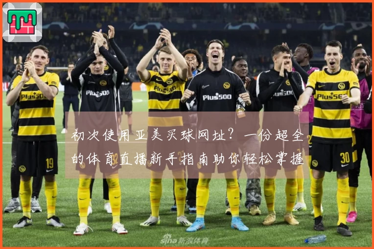 初次使用亚美买球网址？一份超全的体育直播新手指南助你轻松掌握平台所有功能