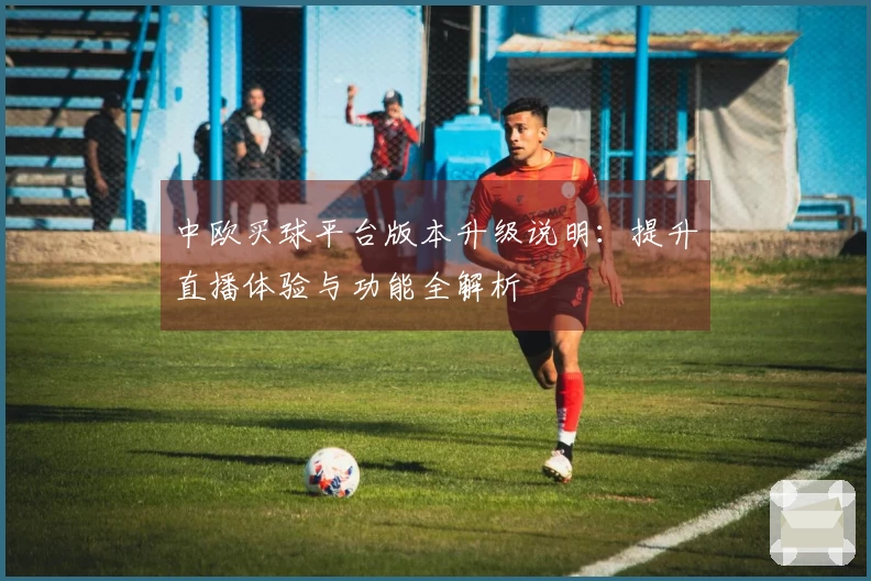 中欧买球平台版本升级说明：提升直播体验与功能全解析