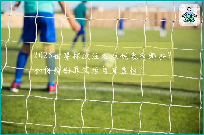 2026世界杯投注活动优惠有哪些？如何辨别真实性与可靠性？