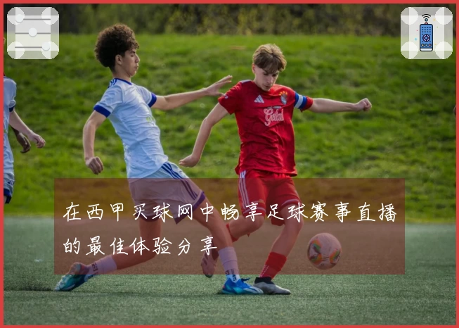 在西甲买球网中畅享足球赛事直播的最佳体验分享