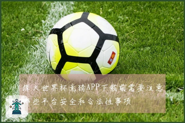 烽火世界杯竞猜APP下载前需要注意哪些平台安全和合法性事项