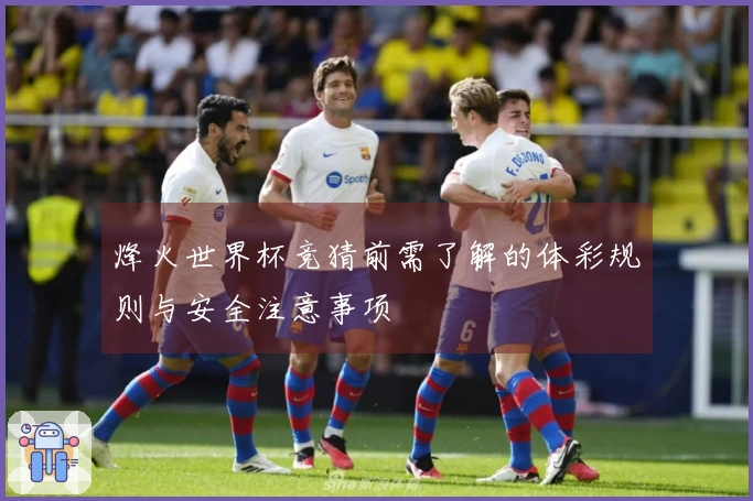 烽火世界杯竞猜前需了解的体彩规则与安全注意事项