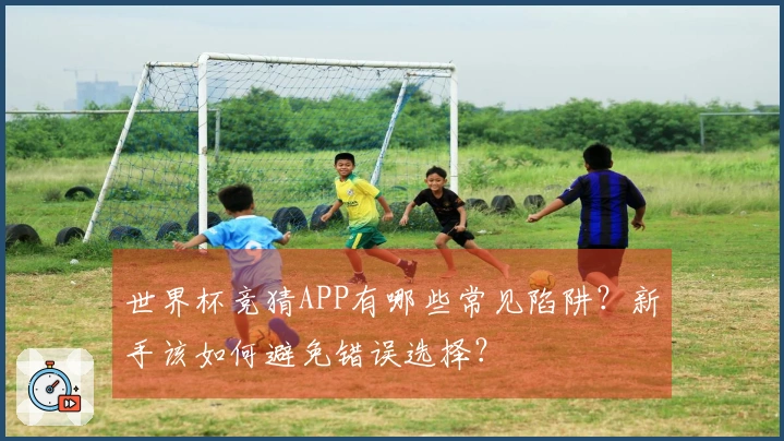 世界杯竞猜APP有哪些常见陷阱？新手该如何避免错误选择？